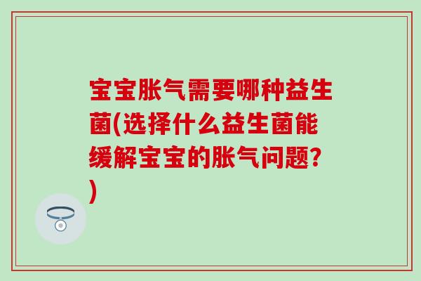 宝宝胀气需要哪种益生菌(选择什么益生菌能缓解宝宝的胀气问题？)