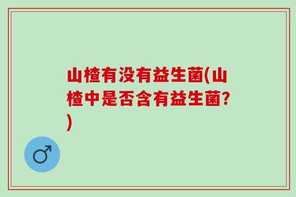山楂有没有益生菌(山楂中是否含有益生菌？)