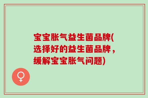 宝宝胀气益生菌品牌(选择好的益生菌品牌，缓解宝宝胀气问题)
