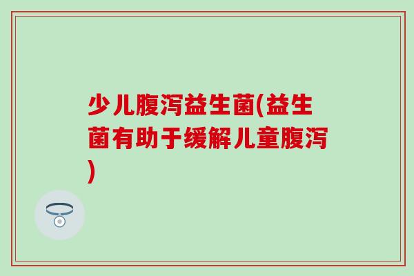 少儿腹泻益生菌(益生菌有助于缓解儿童腹泻)