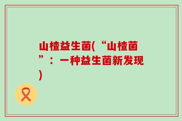 山楂益生菌(“山楂菌”：一种益生菌新发现)