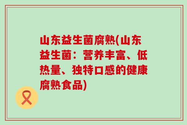 山东益生菌腐熟(山东益生菌：营养丰富、低热量、独特口感的健康腐熟食品)
