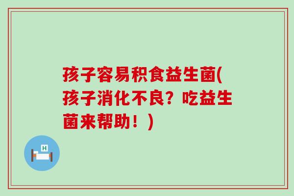 孩子容易积食益生菌(孩子消化不良？吃益生菌来帮助！)