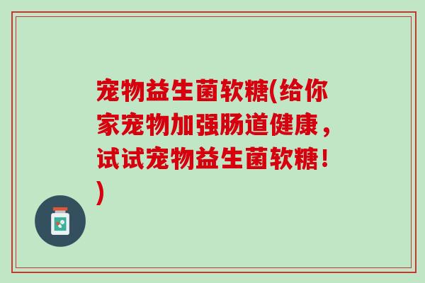 宠物益生菌软糖(给你家宠物加强肠道健康，试试宠物益生菌软糖！)