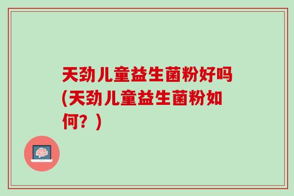 天劲儿童益生菌粉好吗(天劲儿童益生菌粉如何？)