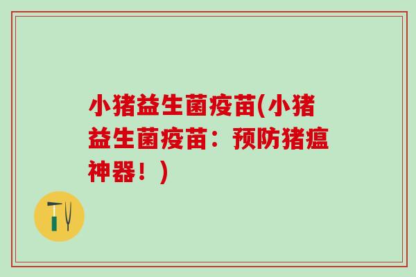 小猪益生菌疫苗(小猪益生菌疫苗：预防猪瘟神器！)