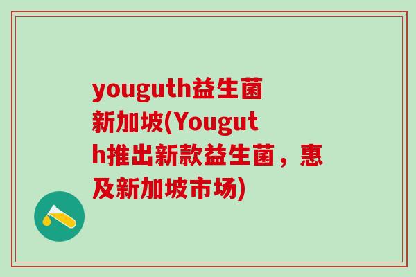 youguth益生菌新加坡(Youguth推出新款益生菌，惠及新加坡市场)
