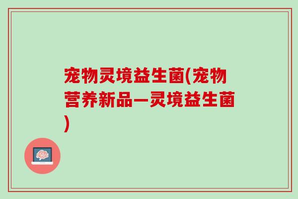 宠物灵境益生菌(宠物营养新品—灵境益生菌)