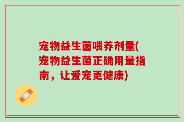 宠物益生菌喂养剂量(宠物益生菌正确用量指南，让爱宠更健康)