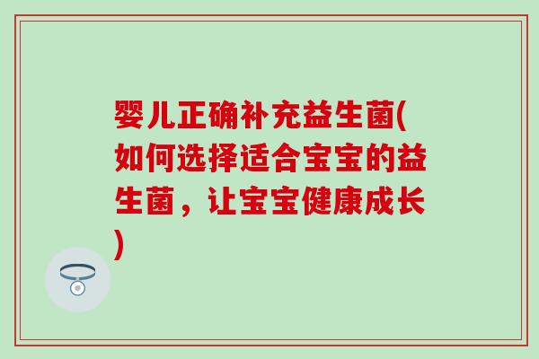 婴儿正确补充益生菌(如何选择适合宝宝的益生菌，让宝宝健康成长)