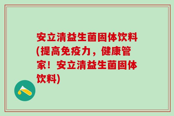安立清益生菌固体饮料(提高免疫力，健康管家！安立清益生菌固体饮料)