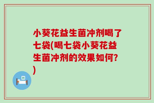 小葵花益生菌冲剂喝了七袋(喝七袋小葵花益生菌冲剂的效果如何？)