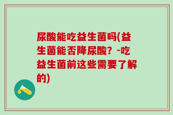 尿酸能吃益生菌吗(益生菌能否降尿酸?-吃益生菌前这些需要了解的) 尿酸能吃益生菌吗(益生菌能否降尿酸?-吃益生菌前这些需要了解的)