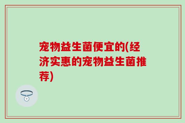 宠物益生菌便宜的(经济实惠的宠物益生菌推荐)
