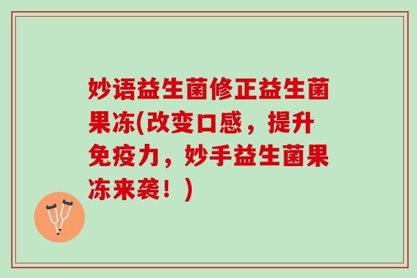 妙语益生菌修正益生菌果冻(改变口感，提升免疫力，妙手益生菌果冻来袭！)