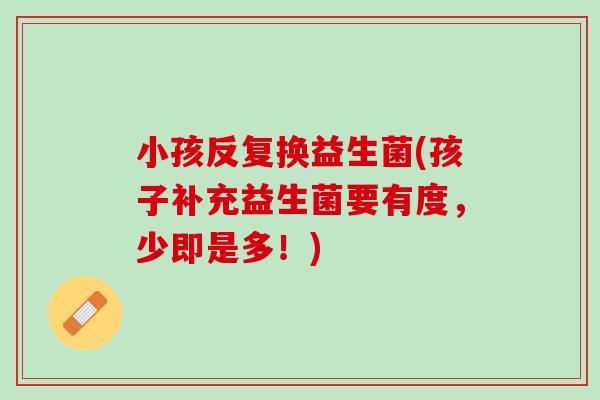 小孩反复换益生菌(孩子补充益生菌要有度，少即是多！)