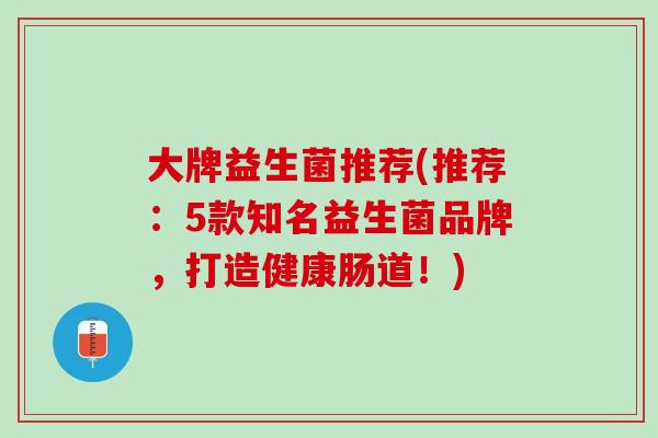 大牌益生菌推荐(推荐：5款知名益生菌品牌，打造健康肠道！)