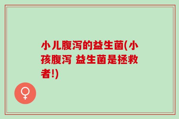 小儿腹泻的益生菌(小孩腹泻 益生菌是拯救者!)