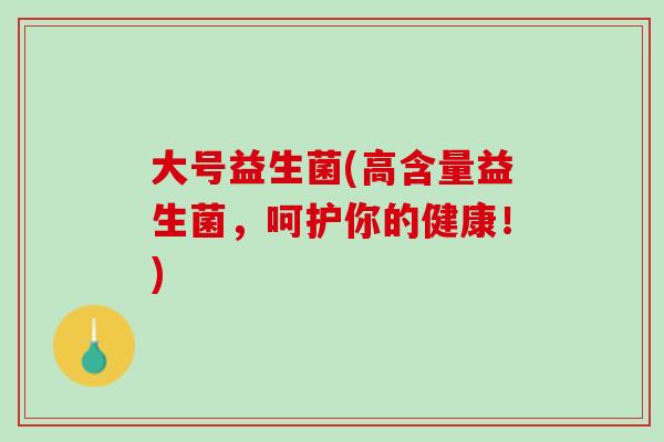 大号益生菌(高含量益生菌,呵护你的健康!) 大号益生菌(高含量益生菌,呵护你的健康!)