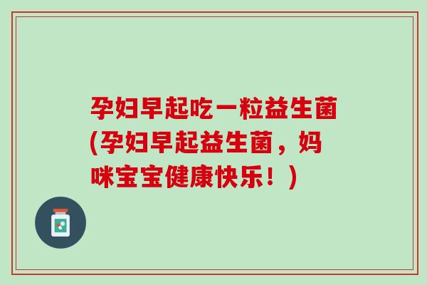 孕妇早起吃一粒益生菌(孕妇早起益生菌,妈咪宝宝健康快乐!) 孕妇早起吃一粒益生菌(孕妇早起益生菌,妈咪宝宝健康快乐!)