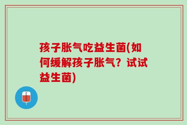 孩子吃益生菌(如何缓解孩子?试试益生菌) 孩子吃益生菌(如何缓解孩子?试试益生菌)