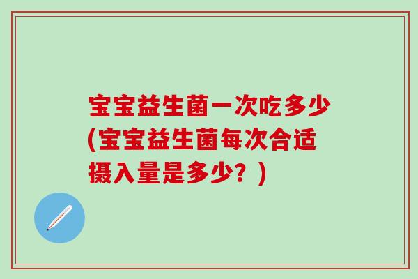 宝宝益生菌一次吃多少(宝宝益生菌每次合适摄入量是多少？)