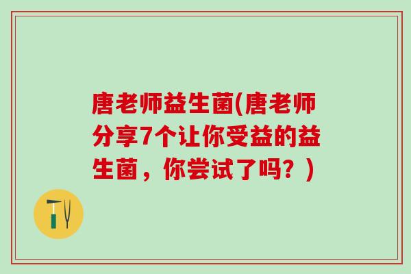 唐老师益生菌(唐老师分享7个让你受益的益生菌，你尝试了吗？)