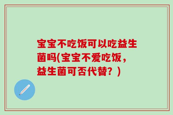 宝宝不吃饭可以吃益生菌吗(宝宝不爱吃饭，益生菌可否代替？)