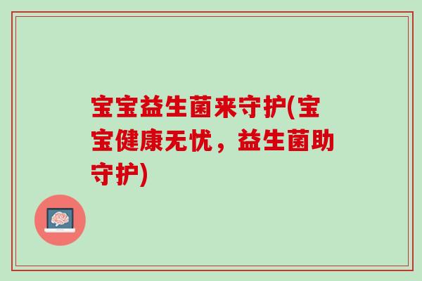 宝宝益生菌来守护(宝宝健康无忧，益生菌助守护)