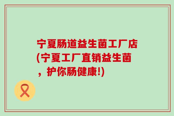 宁夏肠道益生菌工厂店(宁夏工厂直销益生菌，护你肠健康!)