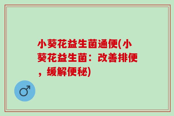 小葵花益生菌通便(小葵花益生菌：改善排便，缓解便秘)