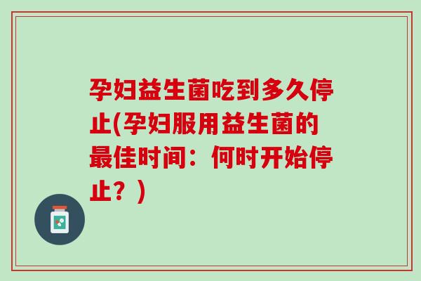 孕妇益生菌吃到多久停止(孕妇服用益生菌的最佳时间：何时开始停止？)
