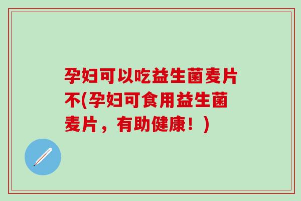 孕妇可以吃益生菌麦片不(孕妇可食用益生菌麦片，有助健康！)