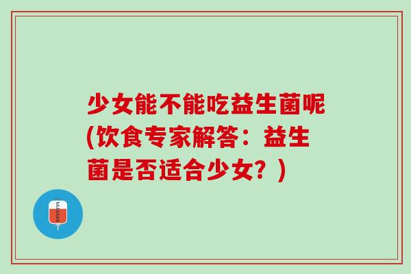 少女能不能吃益生菌呢(饮食专家解答：益生菌是否适合少女？)