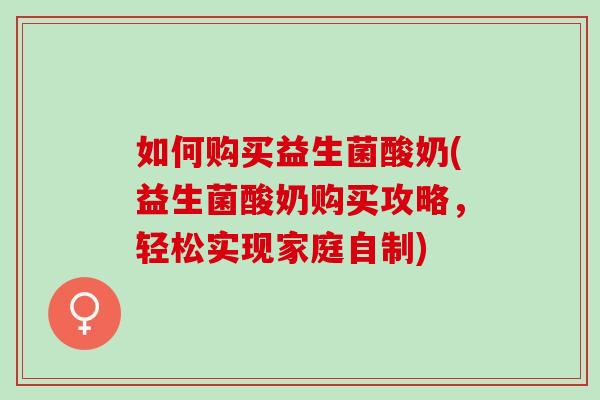 如何购买益生菌酸奶(益生菌酸奶购买攻略，轻松实现家庭自制)