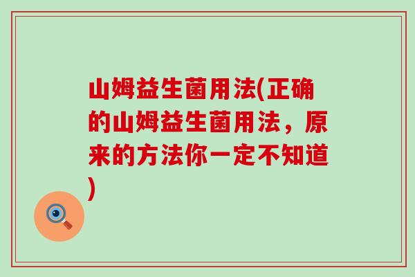 山姆益生菌用法(正确的山姆益生菌用法，原来的方法你一定不知道)
