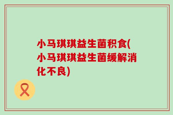 小马琪琪益生菌积食(小马琪琪益生菌缓解消化不良)