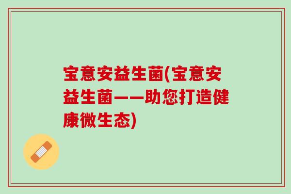 宝意安益生菌(宝意安益生菌——助您打造健康微生态)