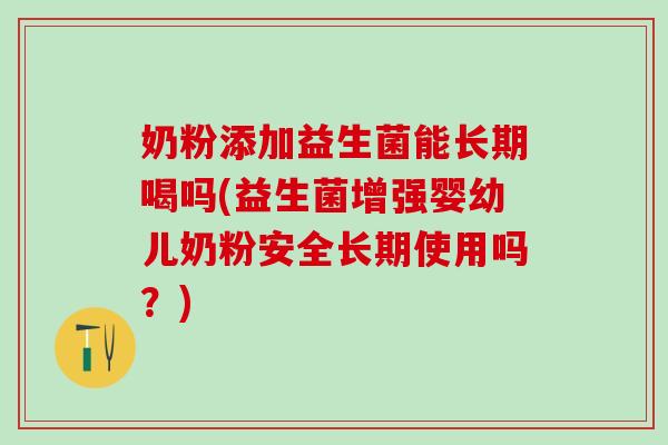 奶粉添加益生菌能长期喝吗(益生菌增强婴幼儿奶粉安全长期使用吗？)