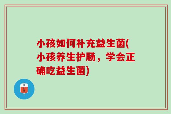 小孩如何补充益生菌(小孩养生护肠，学会正确吃益生菌)