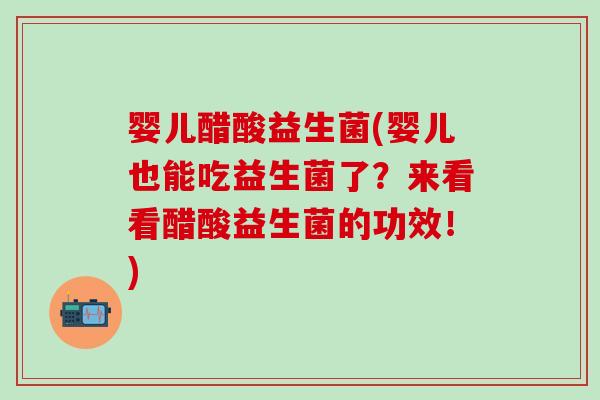 婴儿醋酸益生菌(婴儿也能吃益生菌了？来看看醋酸益生菌的功效！)