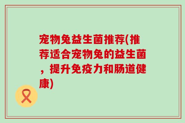 宠物兔益生菌推荐(推荐适合宠物兔的益生菌，提升免疫力和肠道健康)
