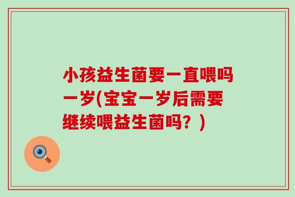 小孩益生菌要一直喂吗一岁(宝宝一岁后需要继续喂益生菌吗？)