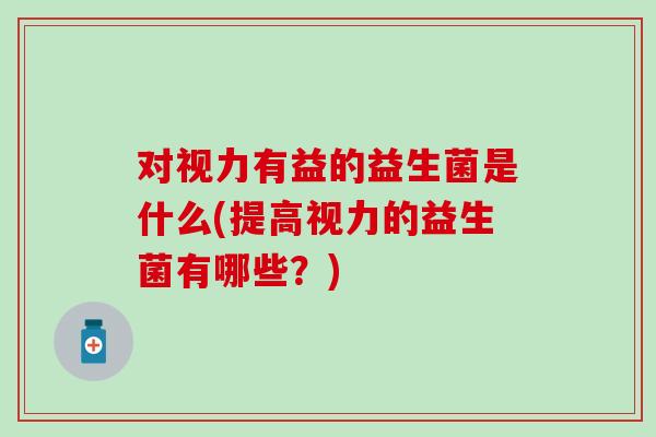 对视力有益的益生菌是什么(提高视力的益生菌有哪些？)