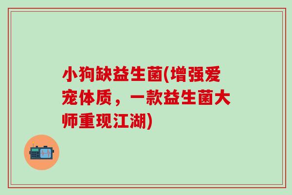 小狗缺益生菌(增强爱宠体质，一款益生菌大师重现江湖)