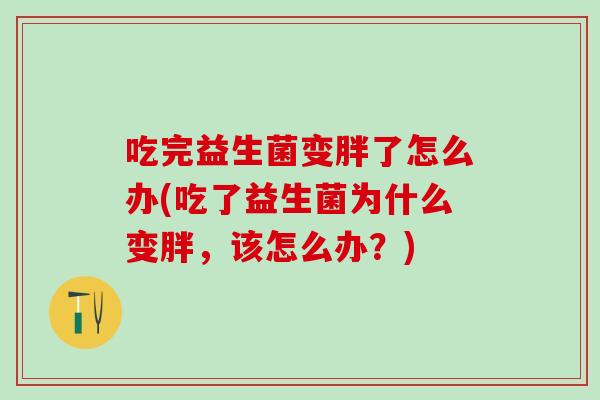 吃完益生菌变胖了怎么办(吃了益生菌为什么变胖，该怎么办？)