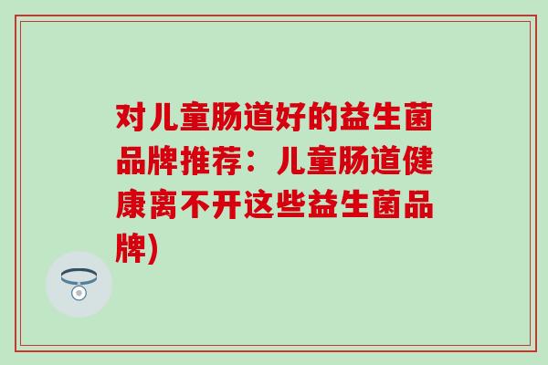 对儿童肠道好的益生菌品牌推荐：儿童肠道健康离不开这些益生菌品牌)