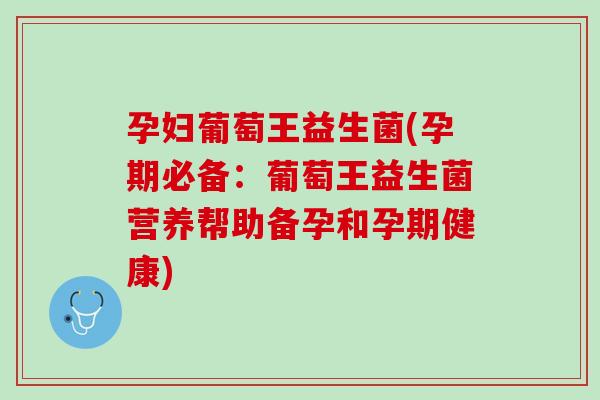 孕妇葡萄王益生菌(孕期必备：葡萄王益生菌营养帮助备孕和孕期健康)