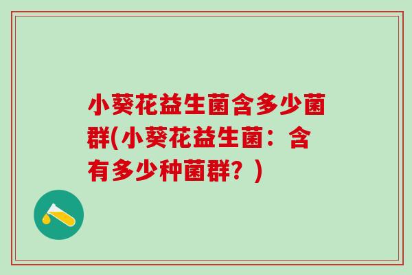 小葵花益生菌含多少菌群(小葵花益生菌：含有多少种菌群？)
