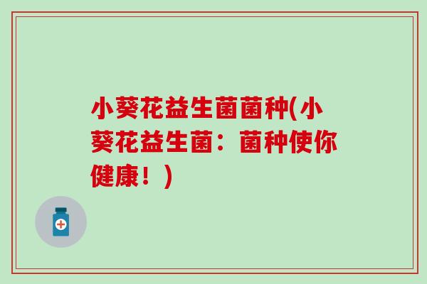 小葵花益生菌菌种(小葵花益生菌：菌种使你健康！)